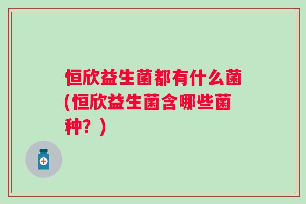恒欣益生菌都有什么菌(恒欣益生菌含哪些菌种?) 恒欣益生菌都有什么菌(恒欣益生菌含哪些菌种?)