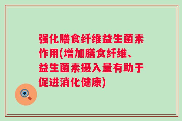 强化膳食纤维益生菌素作用(增加膳食纤维、益生菌素摄入量有助于促进消化健康) 强化膳食纤维益生菌素作用(增加膳食纤维、益生菌素摄入量有助于促进消化健康)