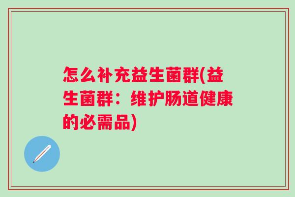 怎么补充益生菌群(益生菌群：维护肠道健康的必需品)