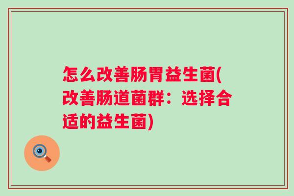 怎么改善肠胃益生菌(改善肠道菌群：选择合适的益生菌)