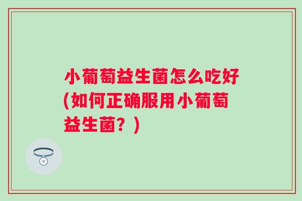 小葡萄益生菌怎么吃好(如何正确服用小葡萄益生菌？)