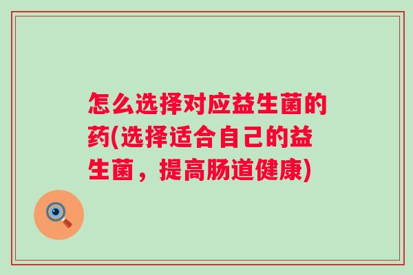 怎么选择对应益生菌的药(选择适合自己的益生菌,提高肠道健康) 怎么选择对应益生菌的药(选择适合自己的益生菌,提高肠道健康)