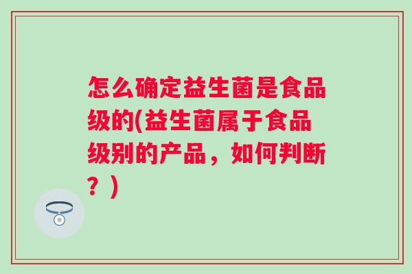 怎么确定益生菌是食品级的(益生菌属于食品级别的产品，如何判断？)
