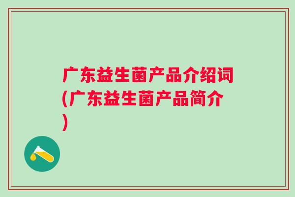 广东益生菌产品介绍词(广东益生菌产品简介) 广东益生菌产品介绍词(广东益生菌产品简介)