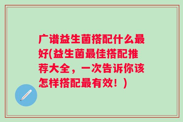 广谱益生菌搭配什么好(益生菌佳搭配推荐大全，一次告诉你该怎样搭配有效！)