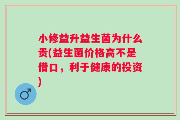 小修益升益生菌为什么贵(益生菌价格高不是借口,利于健康的投资) 小修益升益生菌为什么贵(益生菌价格高不是借口,利于健康的投资)