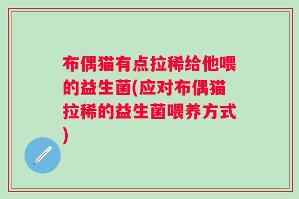 布偶猫有点拉稀给他喂的益生菌(应对布偶猫拉稀的益生菌喂养方式) 布偶猫有点拉稀给他喂的益生菌(应对布偶猫拉稀的益生菌喂养方式)