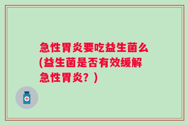 急性要吃益生菌么(益生菌是否有效缓解急性?) 急性要吃益生菌么(益生菌是否有效缓解急性?)