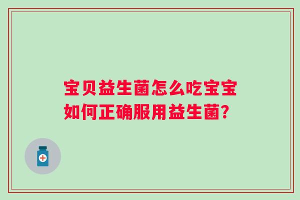 宝贝益生菌怎么吃宝宝如何正确服用益生菌? 宝贝益生菌怎么吃宝宝如何正确服用益生菌?