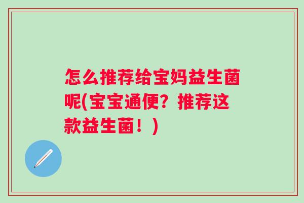 怎么推荐给宝妈益生菌呢(宝宝通便?推荐这款益生菌!) 怎么推荐给宝妈益生菌呢(宝宝通便?推荐这款益生菌!)