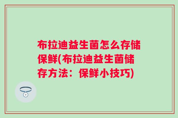 布拉迪益生菌怎么存储保鲜(布拉迪益生菌储存方法:保鲜小技巧) 布拉迪益生菌怎么存储保鲜(布拉迪益生菌储存方法:保鲜小技巧)