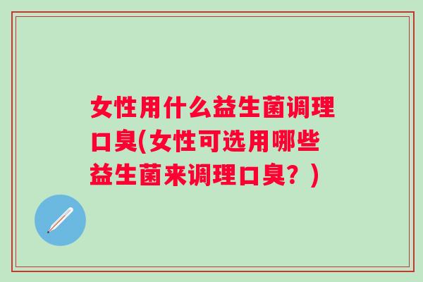 女性用什么益生菌调理(女性可选用哪些益生菌来调理?) 女性用什么益生菌调理(女性可选用哪些益生菌来调理?)
