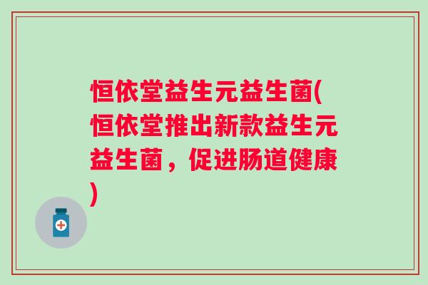 恒依堂益生元益生菌(恒依堂推出新款益生元益生菌，促进肠道健康)