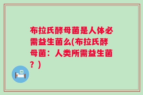 布拉氏酵母菌是人体必需益生菌么(布拉氏酵母菌:人类所需益生菌?) 布拉氏酵母菌是人体必需益生菌么(布拉氏酵母菌:人类所需益生菌?)