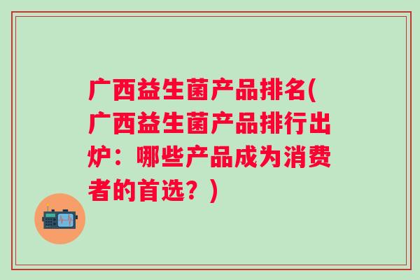 广西益生菌产品排名(广西益生菌产品排行出炉:哪些产品成为消费者的首选?) 广西益生菌产品排名(广西益生菌产品排行出炉:哪些产品成为消费者的首选?)