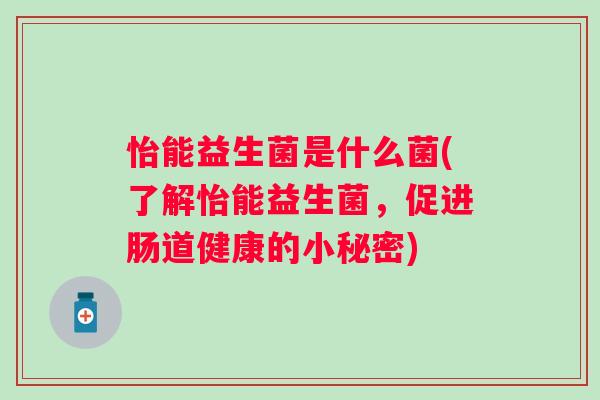 怡能益生菌是什么菌(了解怡能益生菌,促进肠道健康的小秘密) 怡能益生菌是什么菌(了解怡能益生菌,促进肠道健康的小秘密)