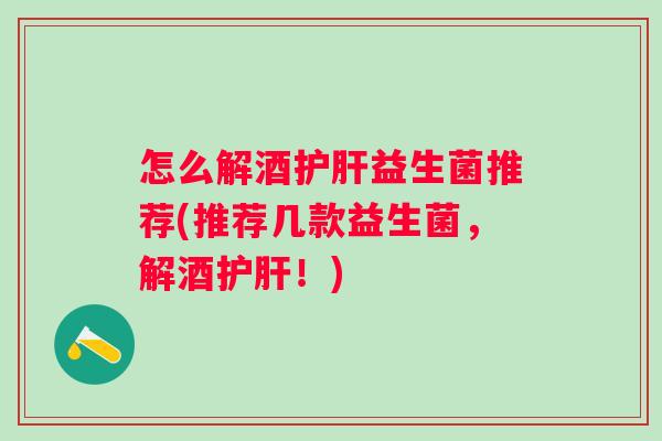 怎么解酒益生菌推荐(推荐几款益生菌,解酒!) 怎么解酒益生菌推荐(推荐几款益生菌,解酒!)