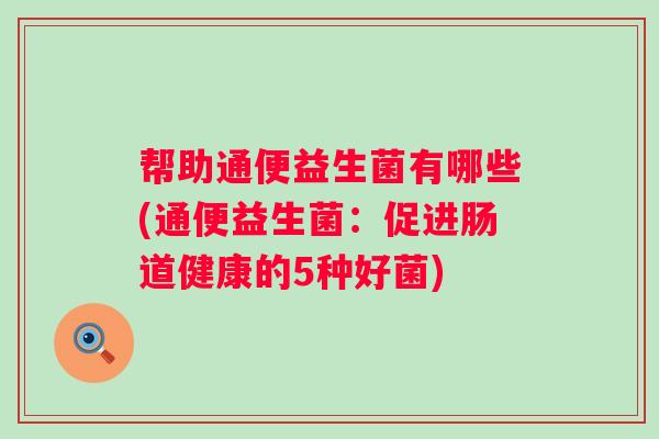 帮助通便益生菌有哪些(通便益生菌：促进肠道健康的5种好菌)