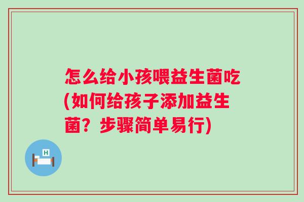 怎么给小孩喂益生菌吃(如何给孩子添加益生菌？步骤简单易行)