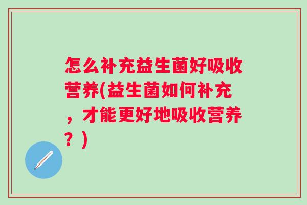 怎么补充益生菌好吸收营养(益生菌如何补充，才能更好地吸收营养？)
