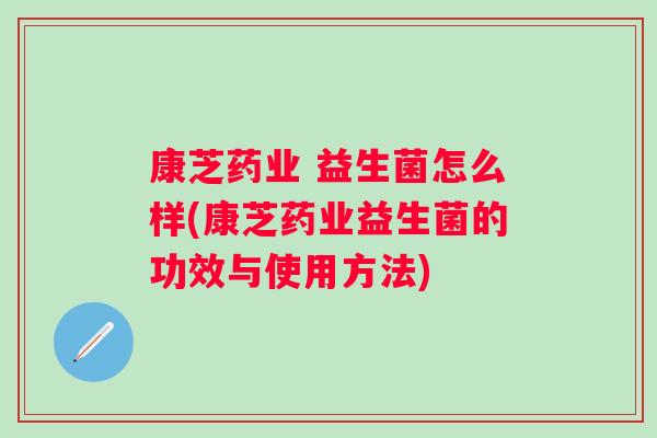 康芝药业 益生菌怎么样(康芝药业益生菌的功效与使用方法) 康芝药业 益生菌怎么样(康芝药业益生菌的功效与使用方法)