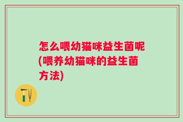怎么喂幼猫咪益生菌呢(喂养幼猫咪的益生菌方法)