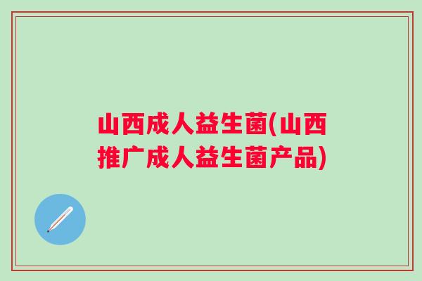 山西成人益生菌(山西推广成人益生菌产品)
