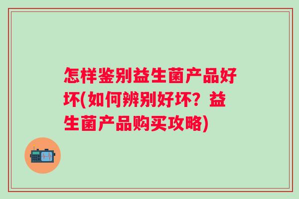 怎样鉴别益生菌产品好坏(如何辨别好坏?益生菌产品购买攻略) 怎样鉴别益生菌产品好坏(如何辨别好坏?益生菌产品购买攻略)