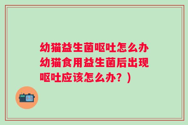 幼猫益生菌怎么办幼猫食用益生菌后出现应该怎么办？)