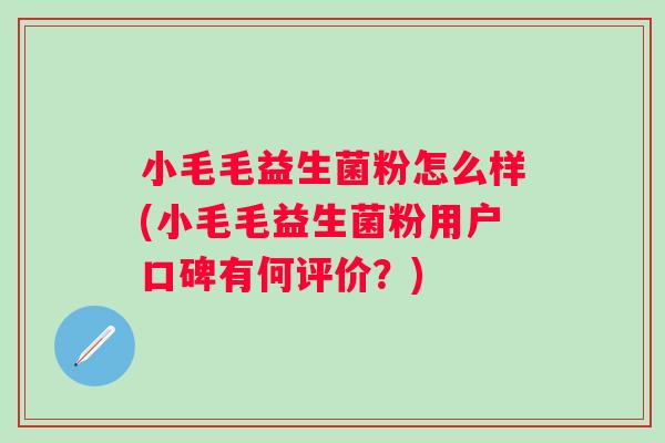 小毛毛益生菌粉怎么样(小毛毛益生菌粉用户口碑有何评价？)