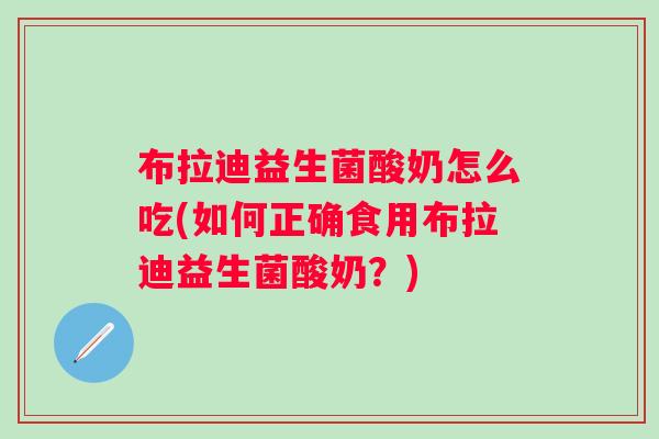 布拉迪益生菌酸奶怎么吃(如何正确食用布拉迪益生菌酸奶?) 布拉迪益生菌酸奶怎么吃(如何正确食用布拉迪益生菌酸奶?)
