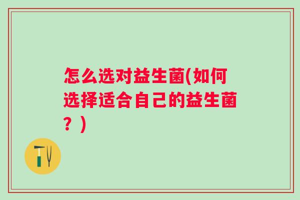 怎么选对益生菌(如何选择适合自己的益生菌？)