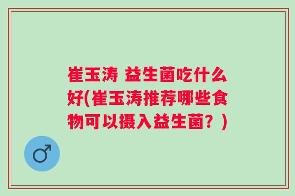 崔玉涛 益生菌吃什么好(崔玉涛推荐哪些食物可以摄入益生菌?) 崔玉涛 益生菌吃什么好(崔玉涛推荐哪些食物可以摄入益生菌?)