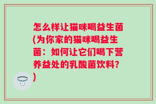 怎么样让猫咪喝益生菌(为你家的猫咪喝益生菌:如何让它们喝下营养益处的乳酸菌饮料?) 怎么样让猫咪喝益生菌(为你家的猫咪喝益生菌:如何让它们喝下营养益处的乳酸菌饮料?)