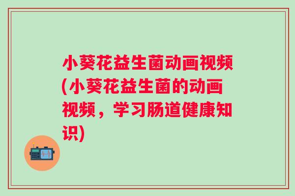 小葵花益生菌动画视频(小葵花益生菌的动画视频,学习肠道健康知识) 小葵花益生菌动画视频(小葵花益生菌的动画视频,学习肠道健康知识)