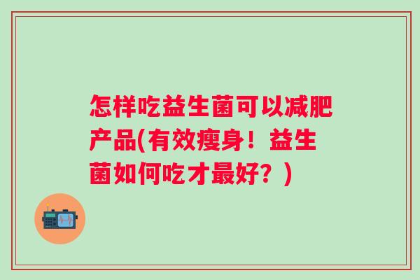 怎样吃益生菌可以产品(有效瘦身!益生菌如何吃才好?) 怎样吃益生菌可以产品(有效瘦身!益生菌如何吃才好?)