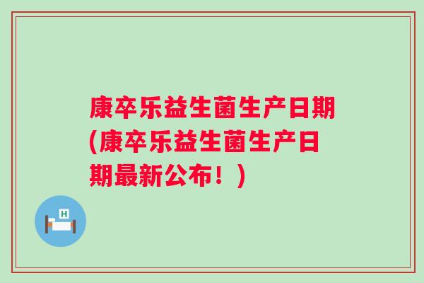 康卒乐益生菌生产日期(康卒乐益生菌生产日期新公布!) 康卒乐益生菌生产日期(康卒乐益生菌生产日期新公布!)