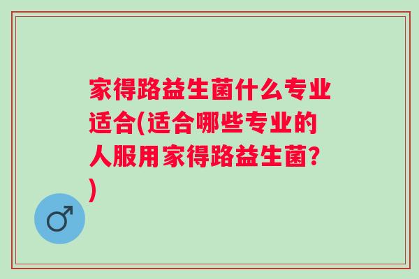 家得路益生菌什么专业适合(适合哪些专业的人服用家得路益生菌?) 家得路益生菌什么专业适合(适合哪些专业的人服用家得路益生菌?)