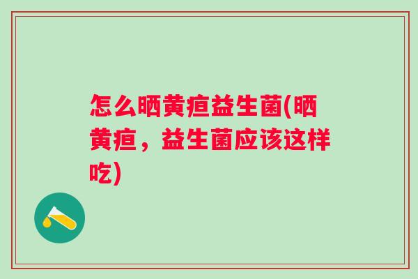 怎么晒黄疸益生菌(晒黄疸,益生菌应该这样吃) 怎么晒黄疸益生菌(晒黄疸,益生菌应该这样吃)