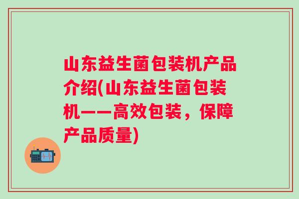 山东益生菌包装机产品介绍(山东益生菌包装机——高效包装，保障产品质量)