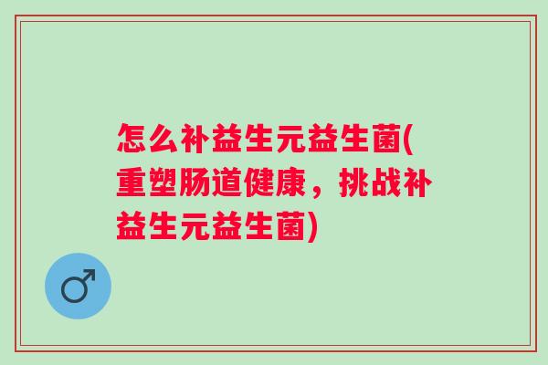 怎么补益生元益生菌(重塑肠道健康，挑战补益生元益生菌)
