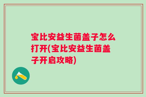 宝比安益生菌盖子怎么打开(宝比安益生菌盖子开启攻略)