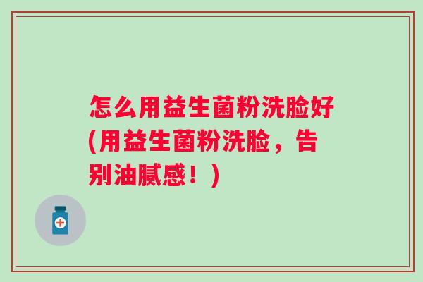 怎么用益生菌粉洗脸好(用益生菌粉洗脸，告别油腻感！)