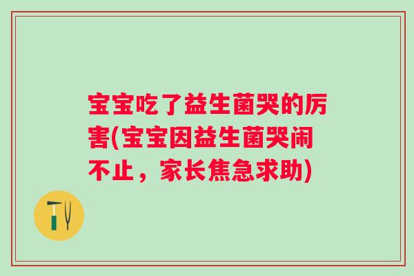 宝宝吃了益生菌哭的厉害(宝宝因益生菌哭闹不止,家长焦急求助) 宝宝吃了益生菌哭的厉害(宝宝因益生菌哭闹不止,家长焦急求助)
