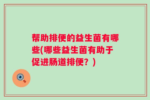 帮助排便的益生菌有哪些(哪些益生菌有助于促进肠道排便?) 帮助排便的益生菌有哪些(哪些益生菌有助于促进肠道排便?)