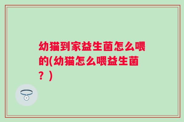 幼猫到家益生菌怎么喂的(幼猫怎么喂益生菌？)