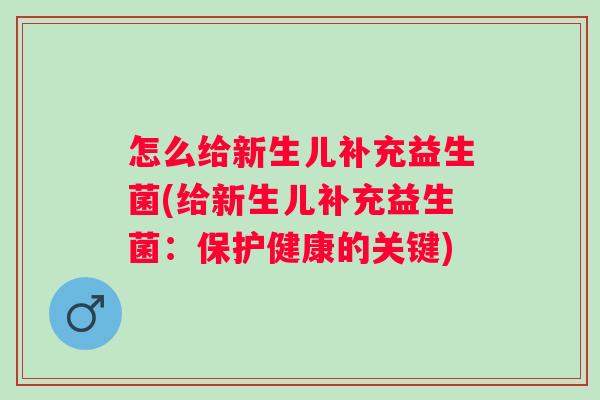 怎么给新生儿补充益生菌(给新生儿补充益生菌:保护健康的关键) 怎么给新生儿补充益生菌(给新生儿补充益生菌:保护健康的关键)