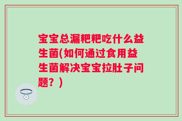 宝宝总漏粑粑吃什么益生菌(如何通过食用益生菌解决宝宝拉肚子问题?) 宝宝总漏粑粑吃什么益生菌(如何通过食用益生菌解决宝宝拉肚子问题?)