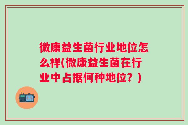 微康益生菌行业地位怎么样(微康益生菌在行业中占据何种地位?) 微康益生菌行业地位怎么样(微康益生菌在行业中占据何种地位?)