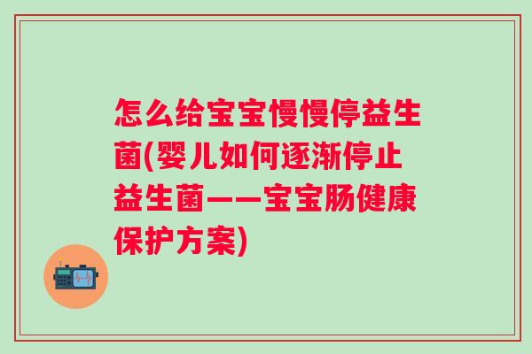 怎么给宝宝慢慢停益生菌(婴儿如何逐渐停止益生菌——宝宝肠健康保护方案)